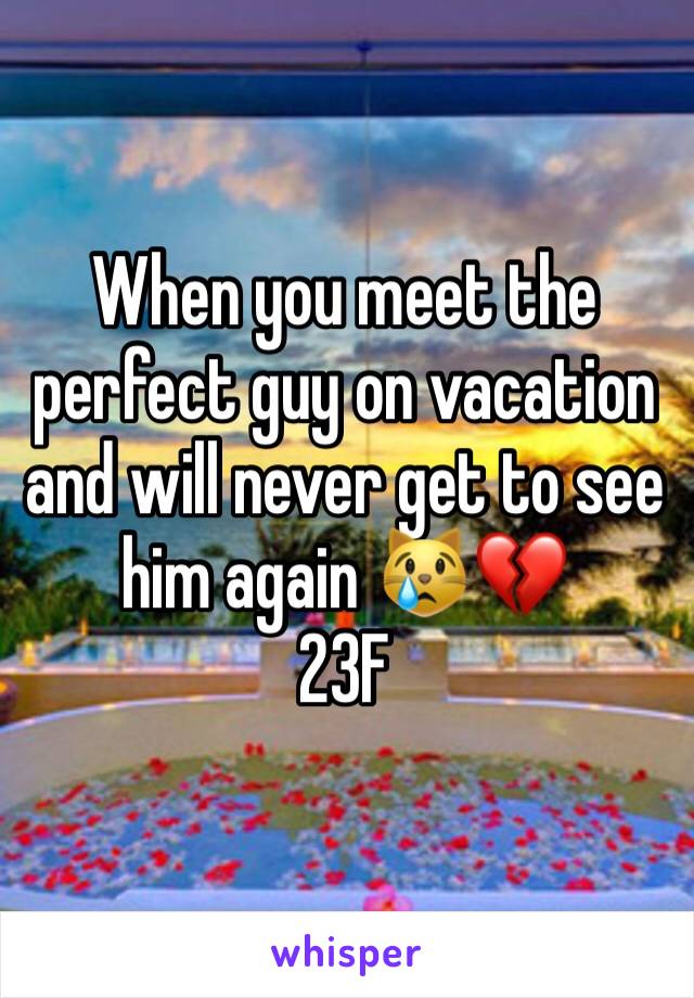 When you meet the perfect guy on vacation and will never get to see him again 😿💔
23F