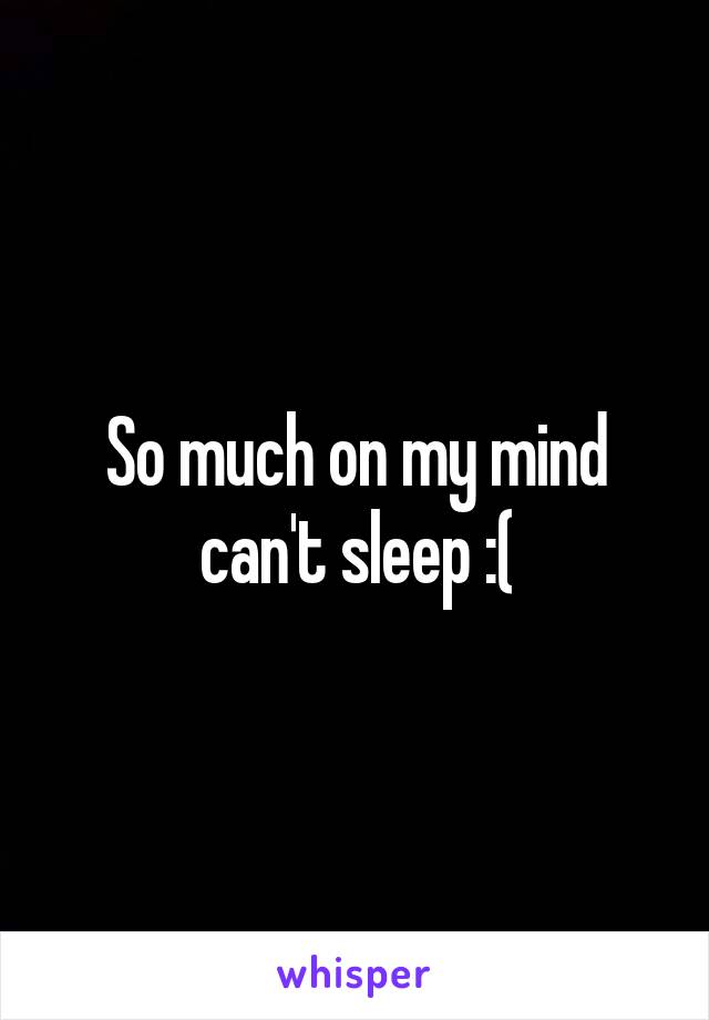 So much on my mind can't sleep :(