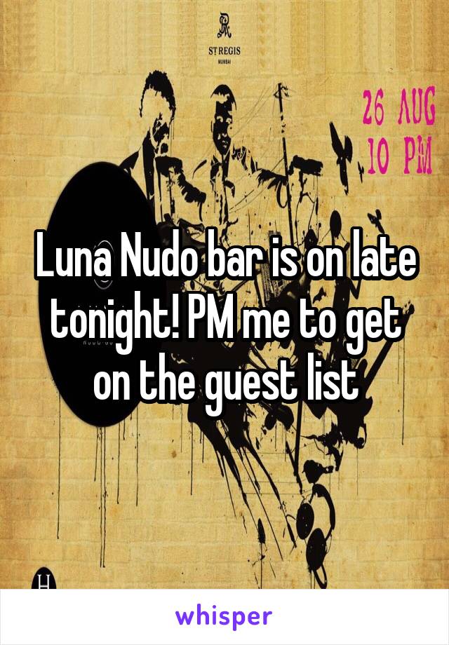 Luna Nudo bar is on late tonight! PM me to get on the guest list