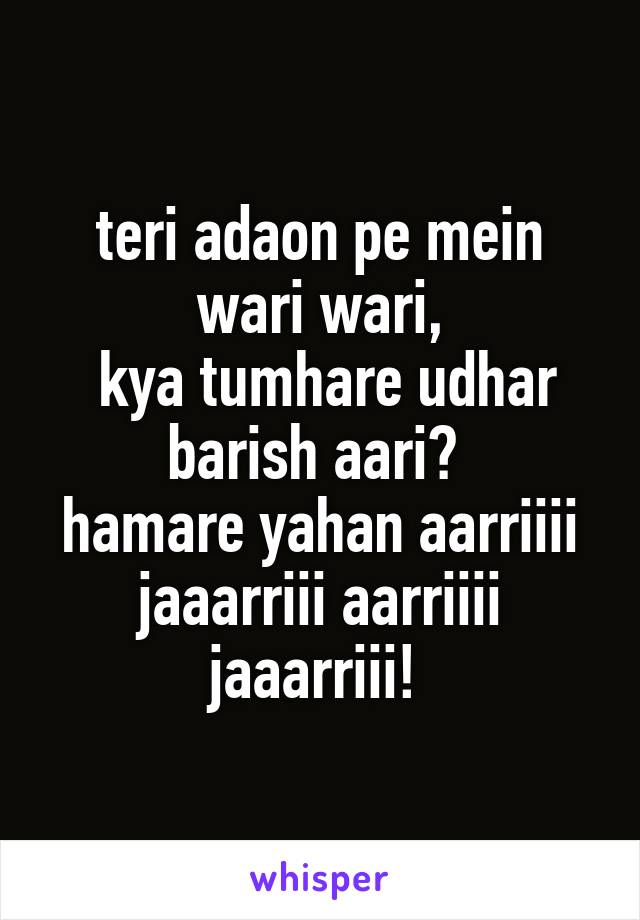 teri adaon pe mein wari wari,
 kya tumhare udhar barish aari? 
hamare yahan aarriiii jaaarriii aarriiii jaaarriii! 