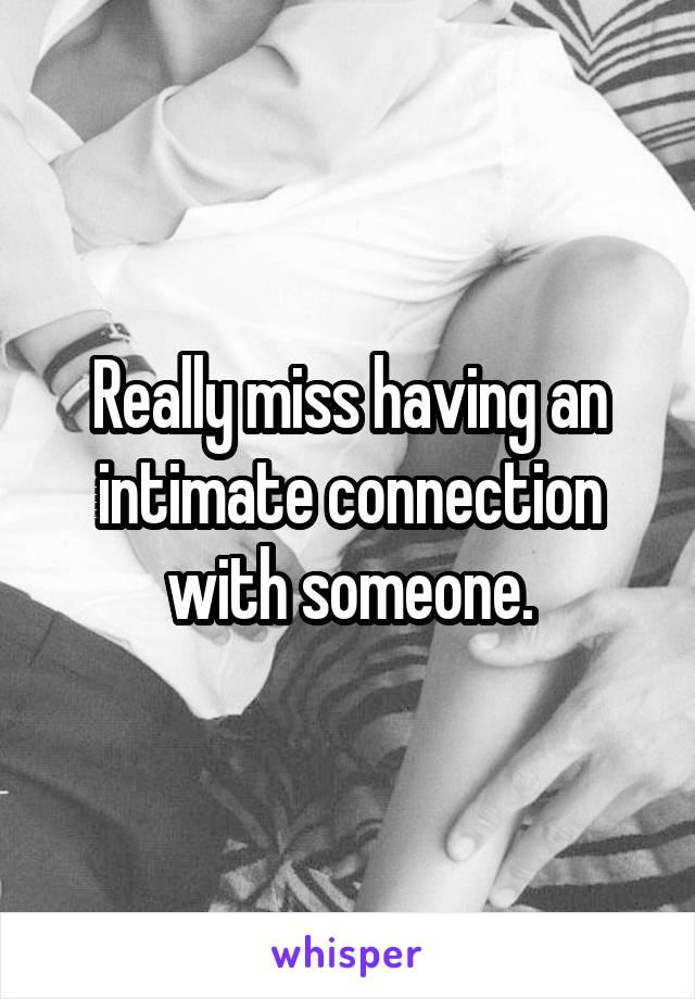 Really miss having an intimate connection with someone.