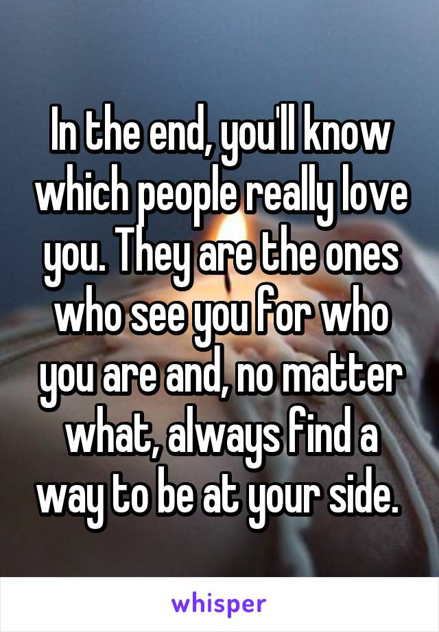 In the end, you'll know which people really love you. They are the ones who see you for who you are and, no matter what, always find a way to be at your side. 