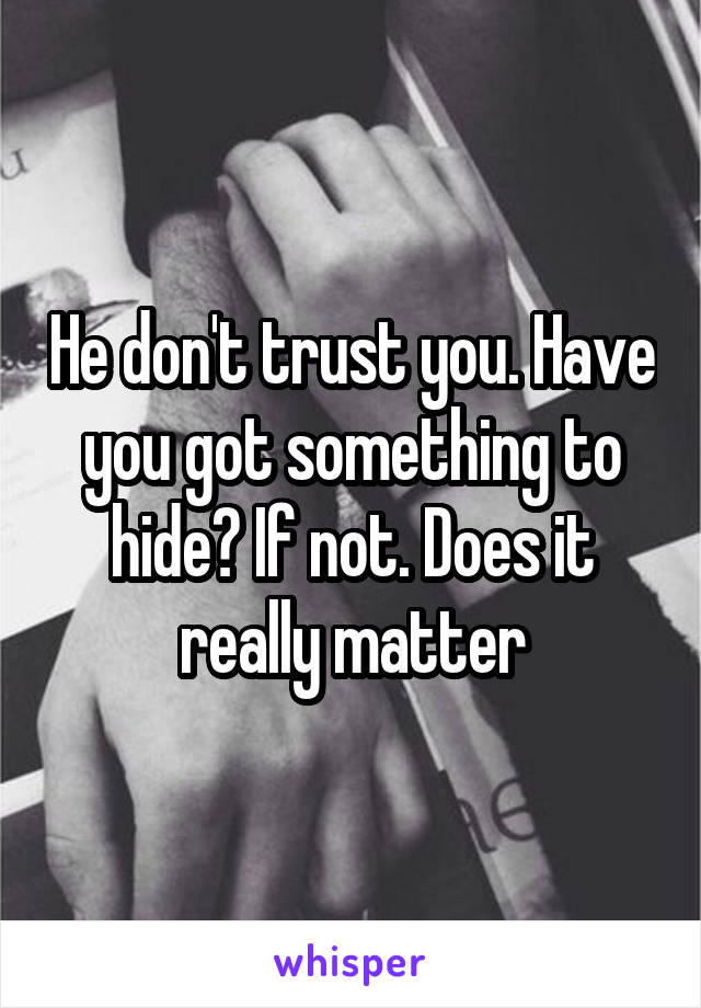 He don't trust you. Have you got something to hide? If not. Does it really matter