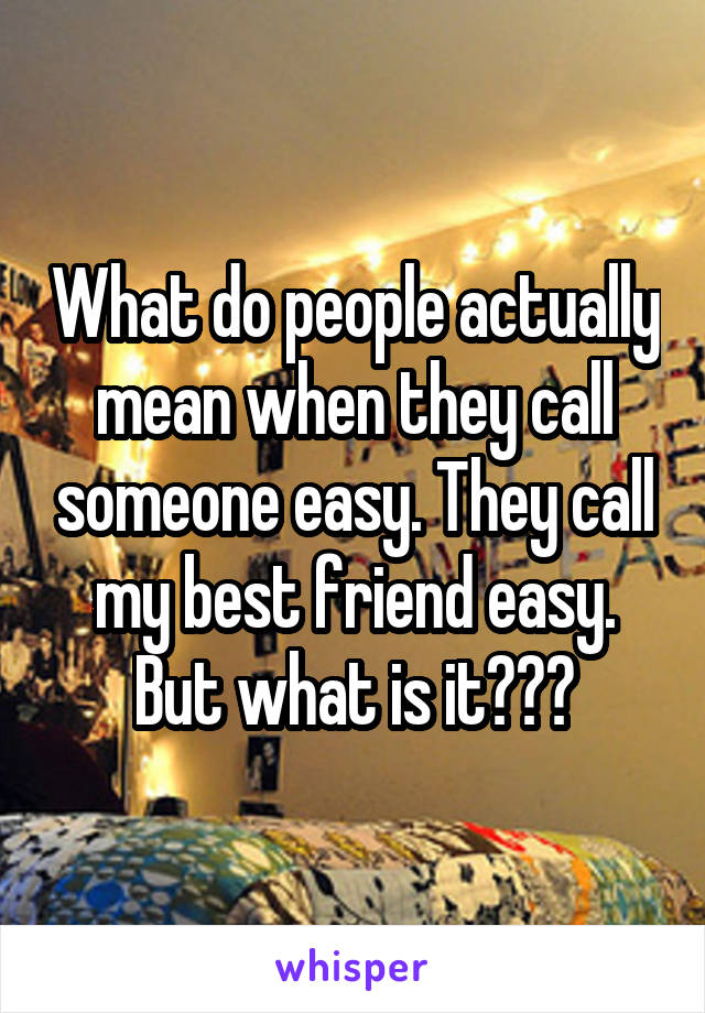 What do people actually mean when they call someone easy. They call my best friend easy. But what is it???