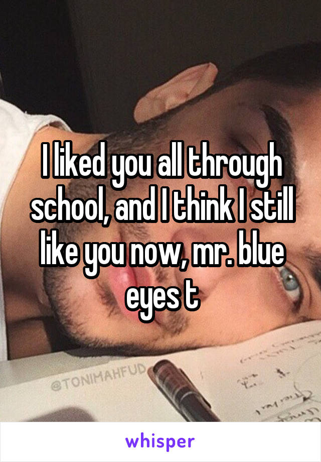 I liked you all through school, and I think I still like you now, mr. blue eyes t