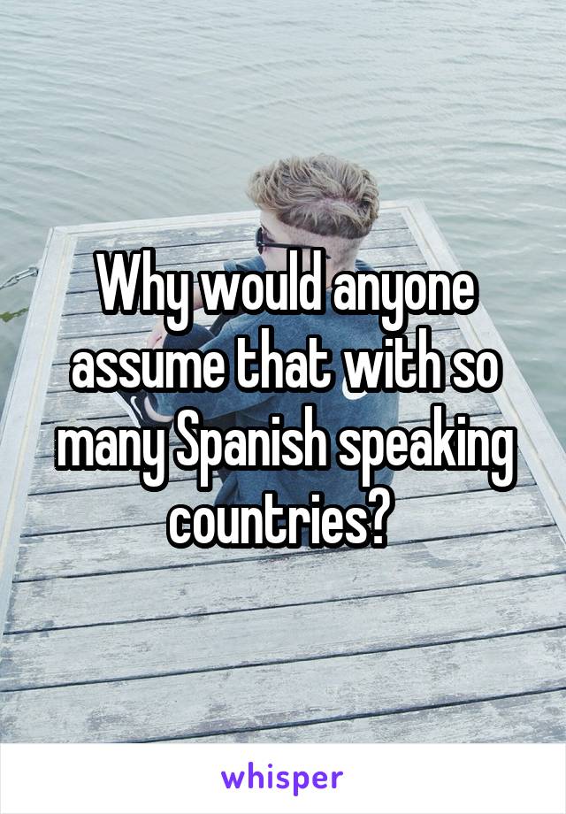 Why would anyone assume that with so many Spanish speaking countries? 