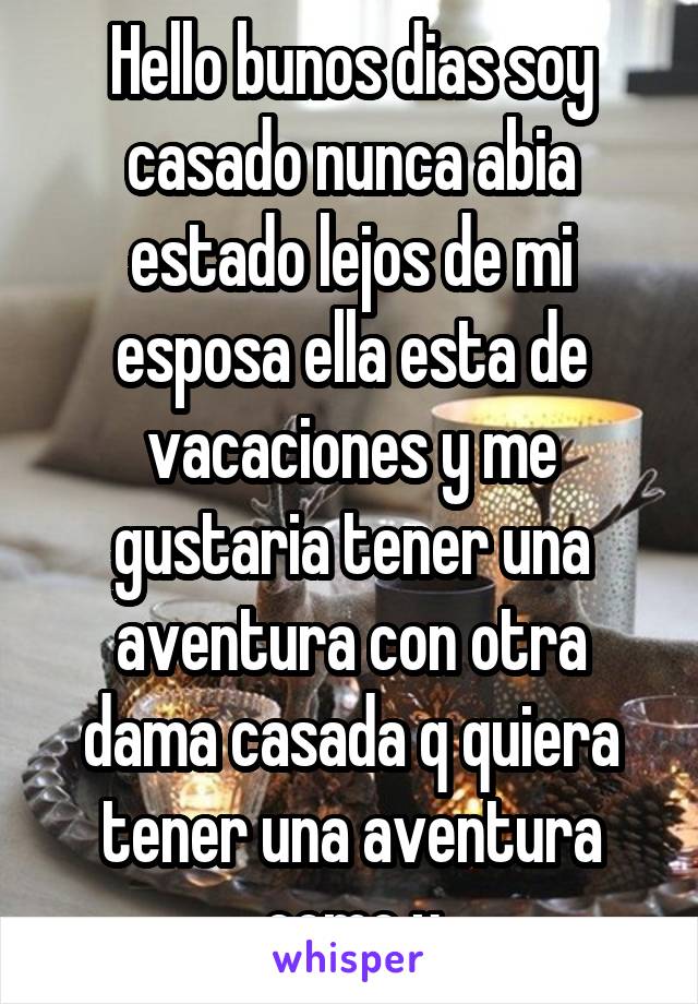 Hello bunos dias soy casado nunca abia estado lejos de mi esposa ella esta de vacaciones y me gustaria tener una aventura con otra dama casada q quiera tener una aventura como y