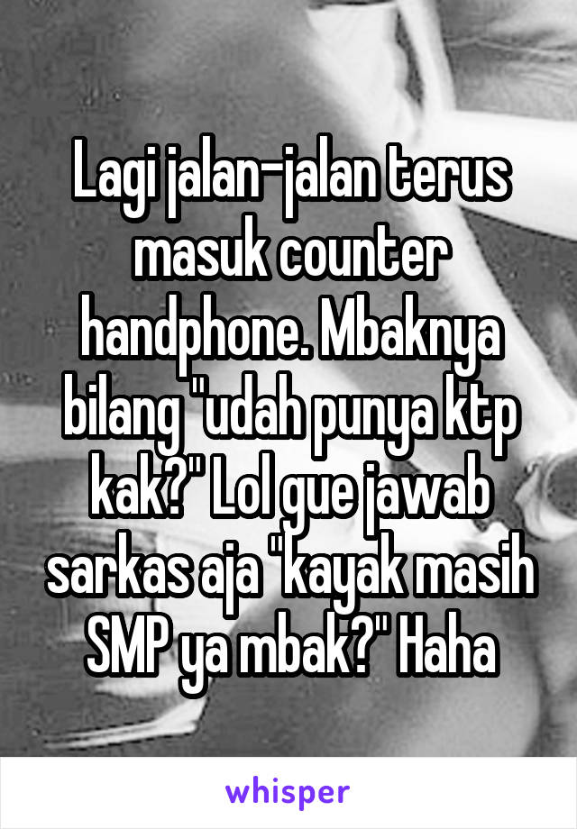 Lagi jalan-jalan terus masuk counter handphone. Mbaknya bilang "udah punya ktp kak?" Lol gue jawab sarkas aja "kayak masih SMP ya mbak?" Haha