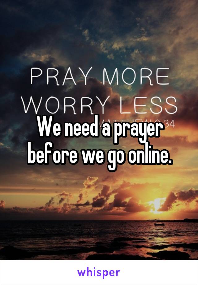 We need a prayer before we go online.