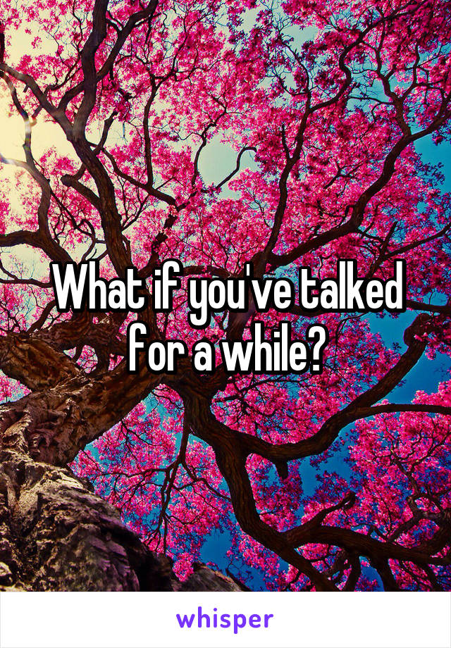 What if you've talked for a while?