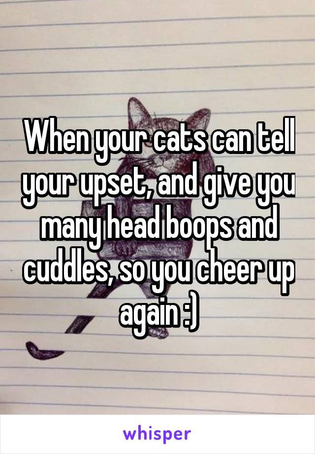 When your cats can tell your upset, and give you many head boops and cuddles, so you cheer up again :)