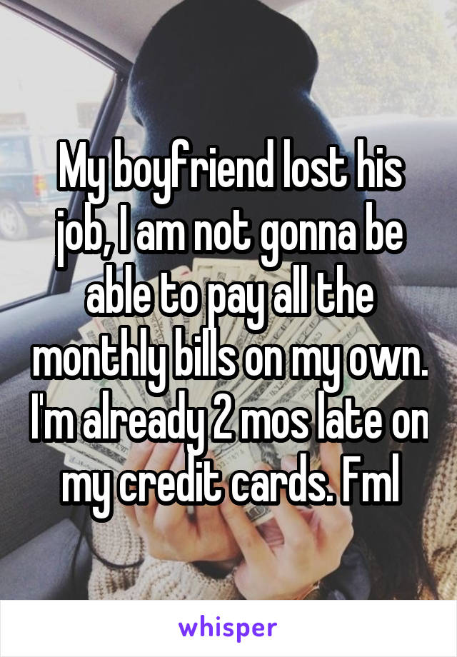 My boyfriend lost his job, I am not gonna be able to pay all the monthly bills on my own. I'm already 2 mos late on my credit cards. Fml