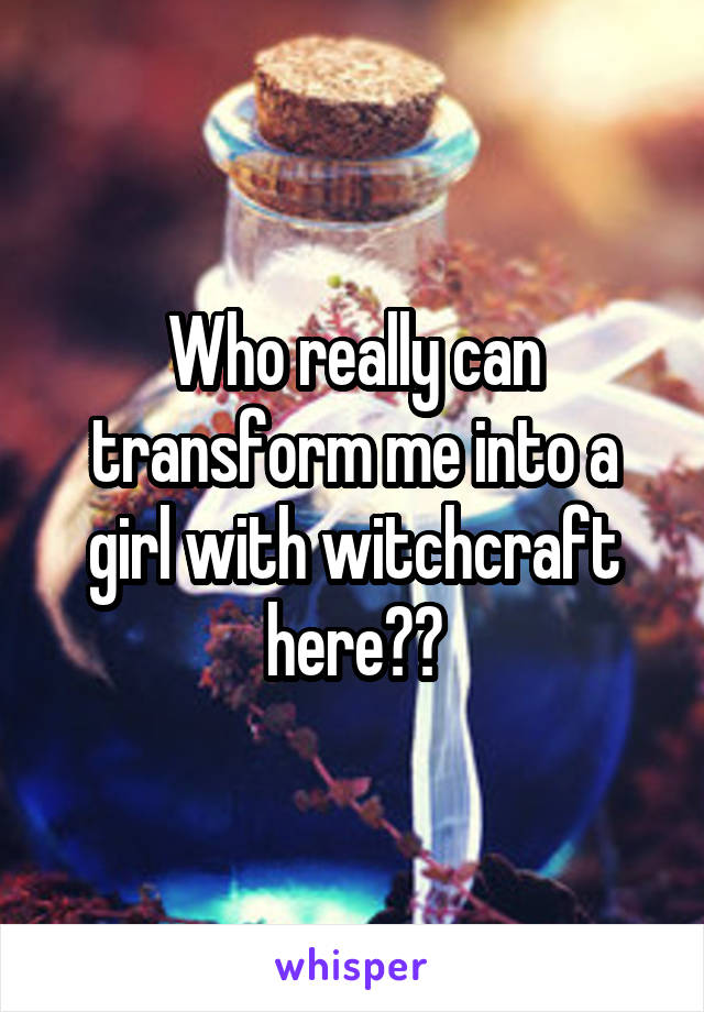 Who really can transform me into a girl with witchcraft here??