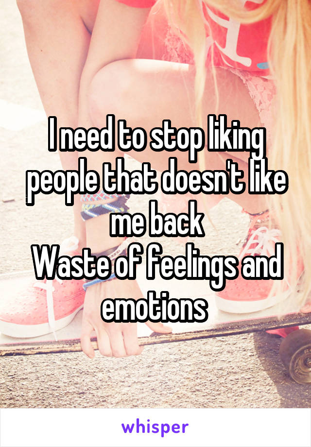 I need to stop liking people that doesn't like me back
Waste of feelings and emotions 