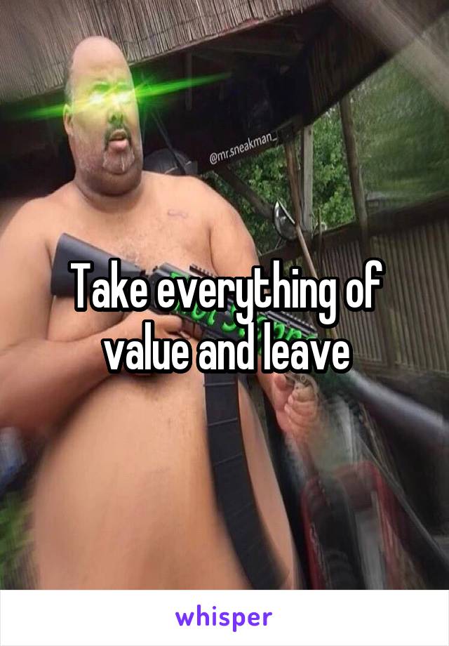 Take everything of value and leave