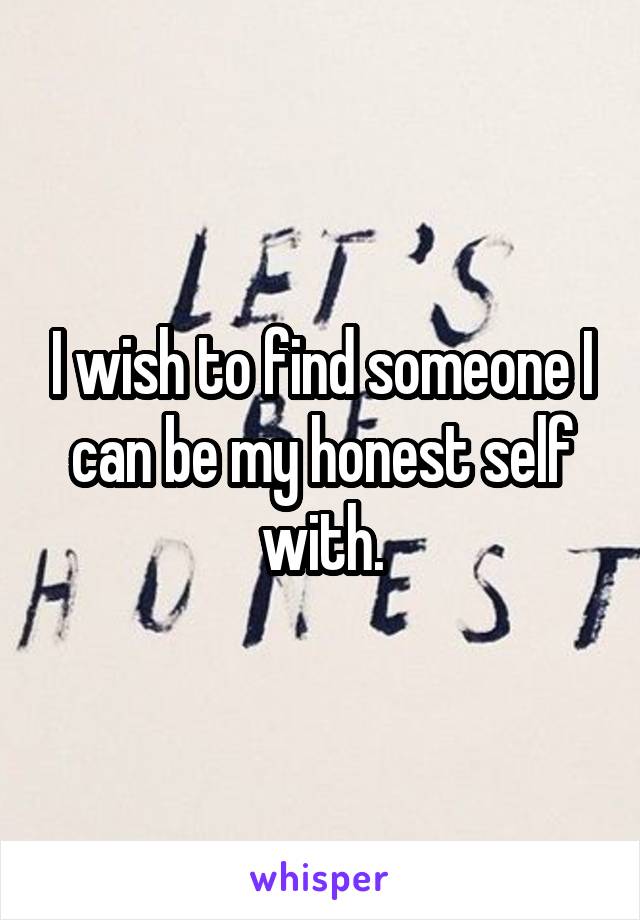 I wish to find someone I can be my honest self with.