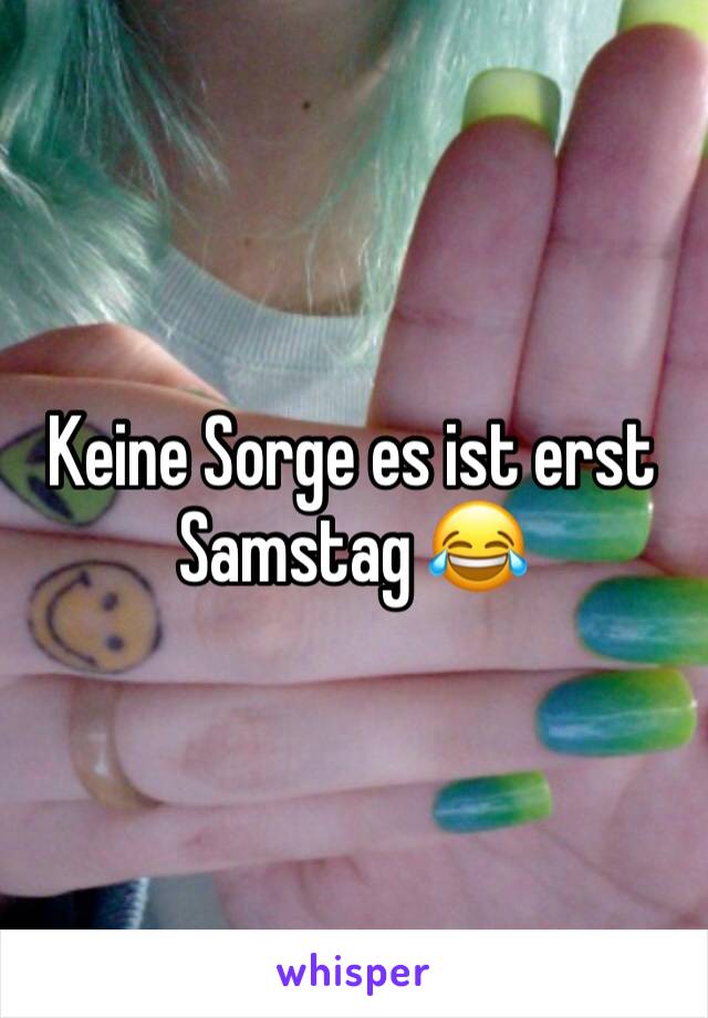 Keine Sorge es ist erst Samstag 😂