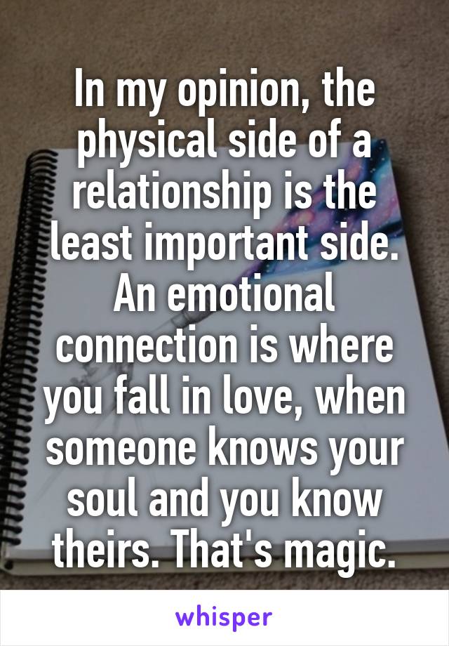 In my opinion, the physical side of a relationship is the least important side.
An emotional connection is where you fall in love, when someone knows your soul and you know theirs. That's magic.