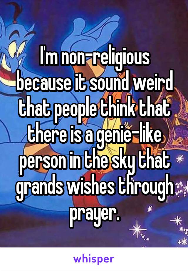 I'm non-religious because it sound weird that people think that there is a genie-like person in the sky that grands wishes through prayer.