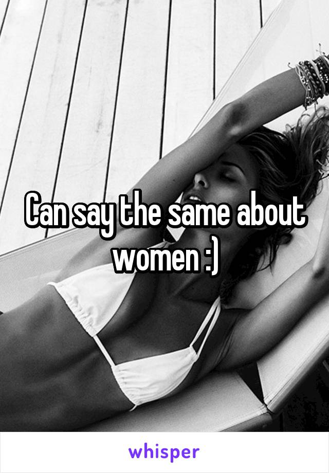 Can say the same about women :)