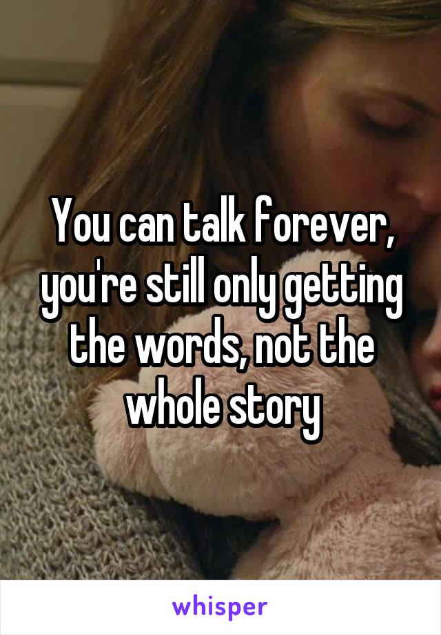 You can talk forever, you're still only getting the words, not the whole story