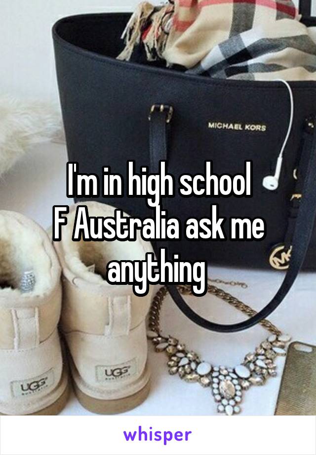 I'm in high school
F Australia ask me anything 