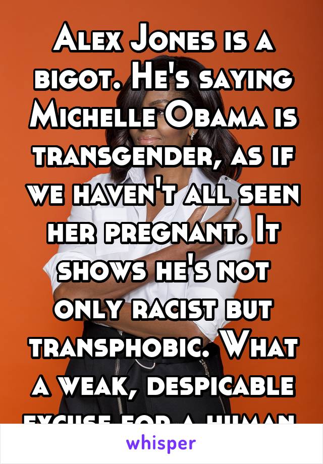 Alex Jones is a bigot. He's saying Michelle Obama is transgender, as if we haven't all seen her pregnant. It shows he's not only racist but transphobic. What a weak, despicable excuse for a human.