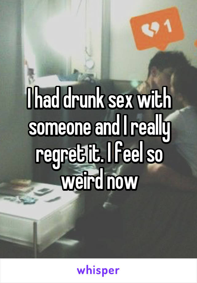 I had drunk sex with someone and I really regret it. I feel so weird now