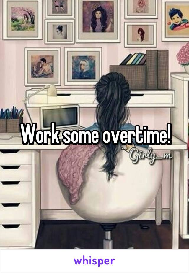 Work some overtime!