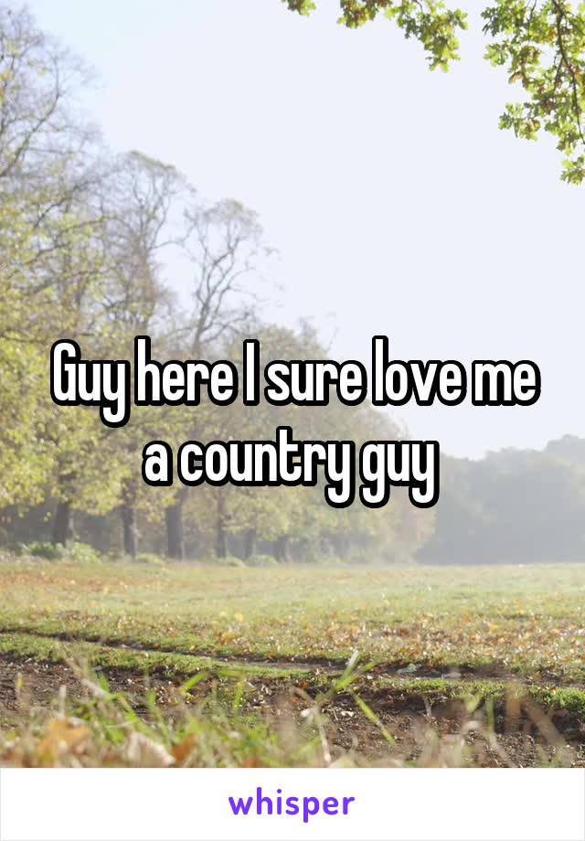 Guy here I sure love me a country guy 