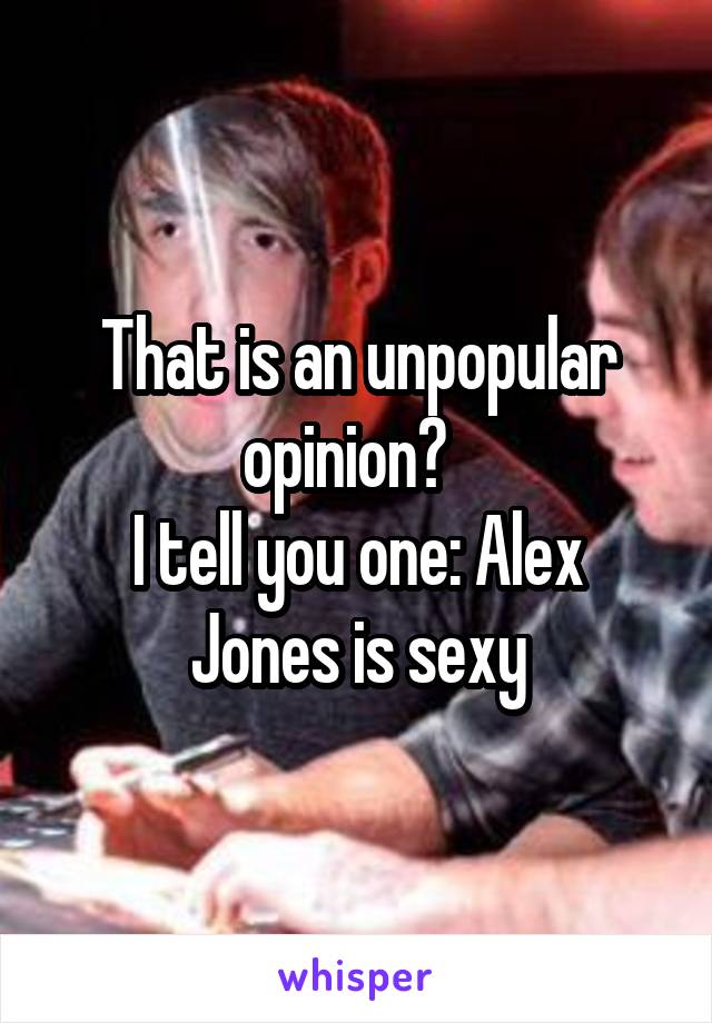 That is an unpopular opinion?  
I tell you one: Alex Jones is sexy