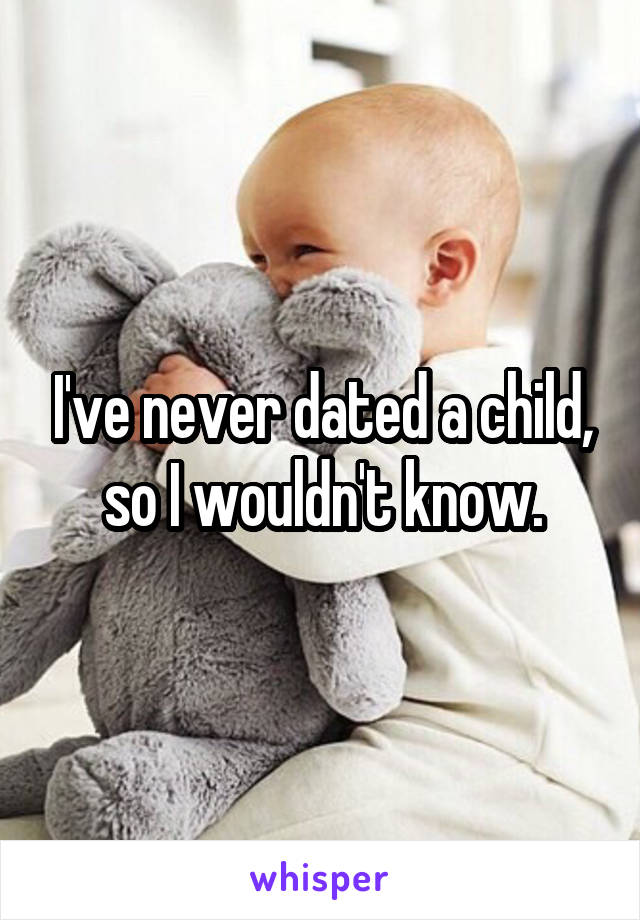 I've never dated a child, so I wouldn't know.