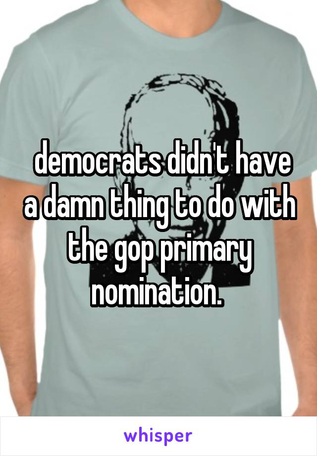  democrats didn't have a damn thing to do with the gop primary nomination. 