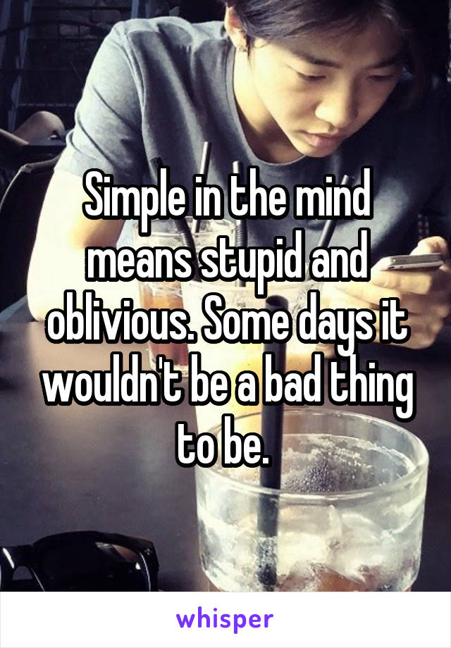 Simple in the mind means stupid and oblivious. Some days it wouldn't be a bad thing to be. 