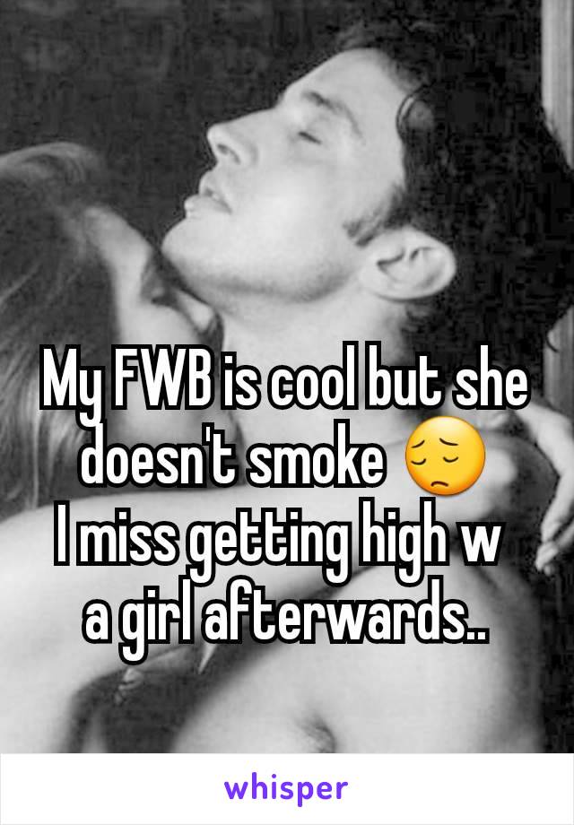 My FWB is cool but she doesn't smoke 😔
I miss getting high w 
a girl afterwards..