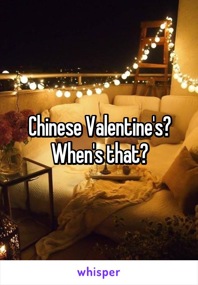 Chinese Valentine's?
When's that?