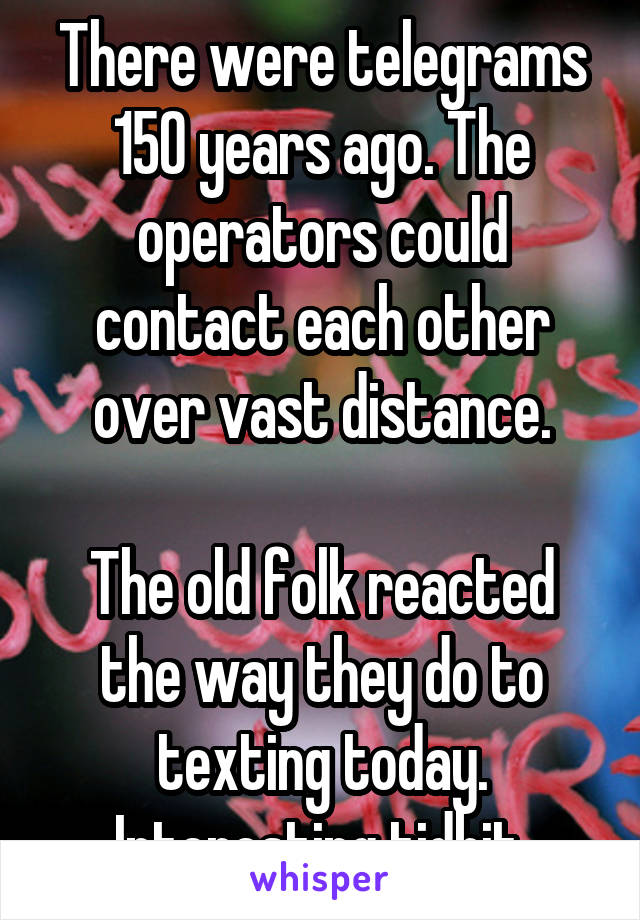 There were telegrams 150 years ago. The operators could contact each other over vast distance.

The old folk reacted the way they do to texting today. Interesting tidbit.