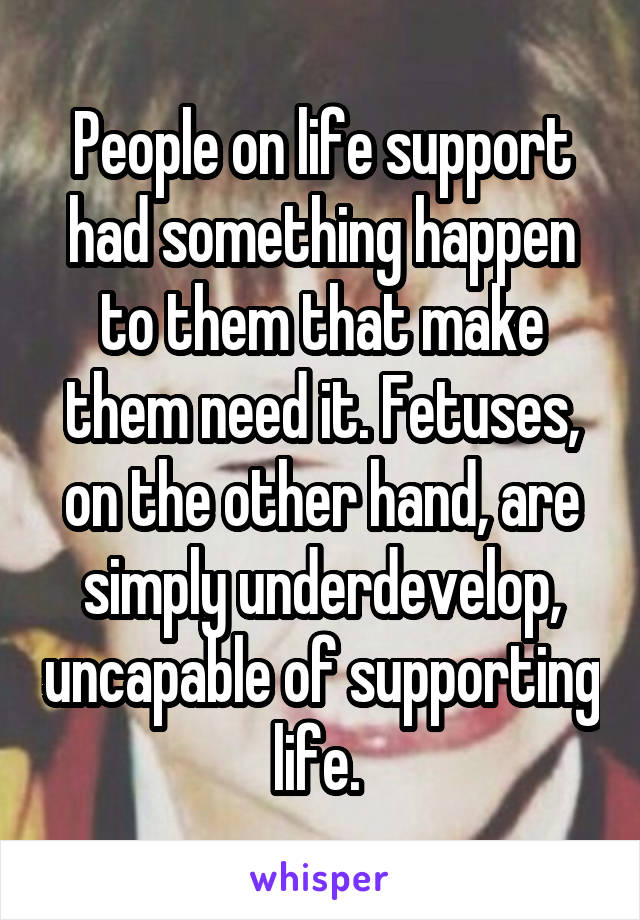 People on life support had something happen to them that make them need it. Fetuses, on the other hand, are simply underdevelop, uncapable of supporting life. 