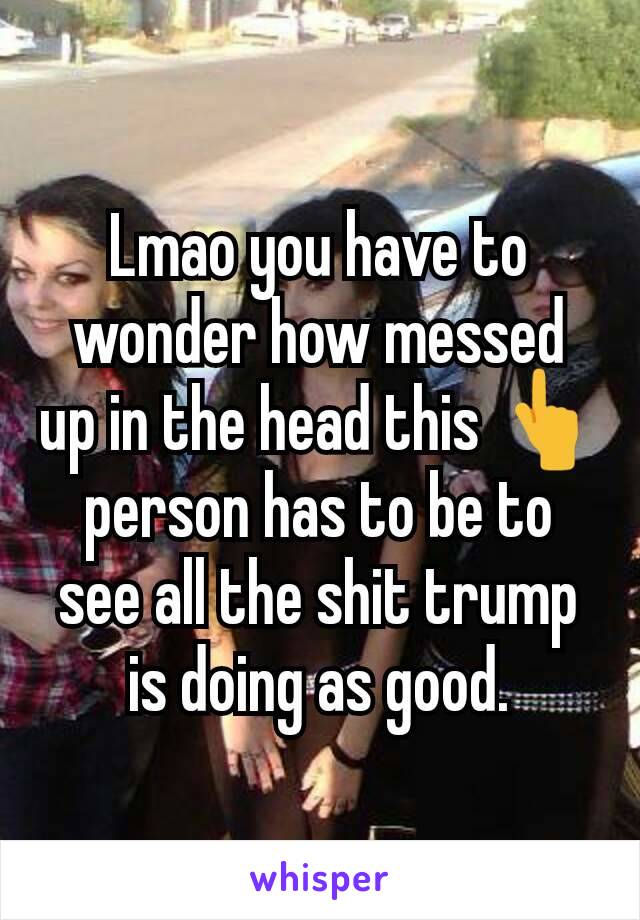 Lmao you have to wonder how messed up in the head this 👆 person has to be to see all the shit trump is doing as good.