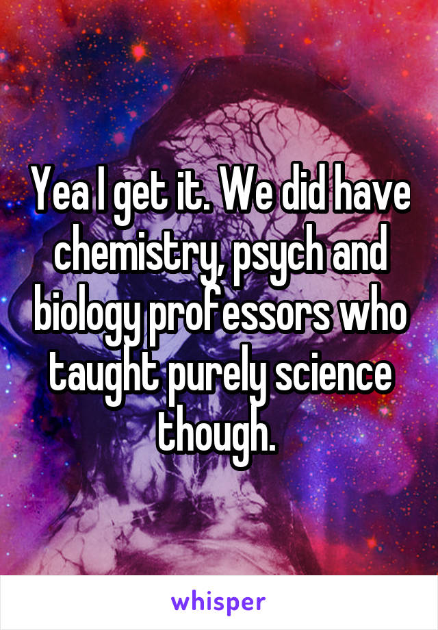 Yea I get it. We did have chemistry, psych and biology professors who taught purely science though. 