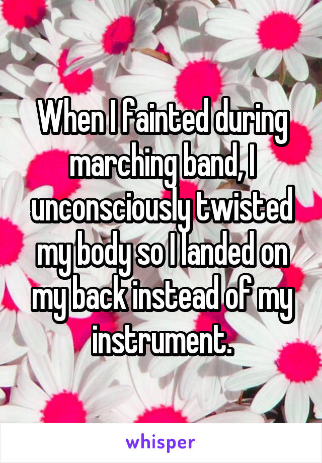 When I fainted during marching band, I unconsciously twisted my body so I landed on my back instead of my instrument.