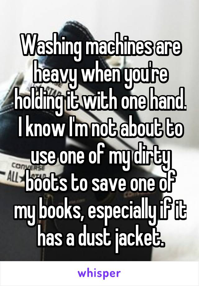 Washing machines are heavy when you're holding it with one hand. I know I'm not about to use one of my dirty boots to save one of my books, especially if it has a dust jacket.