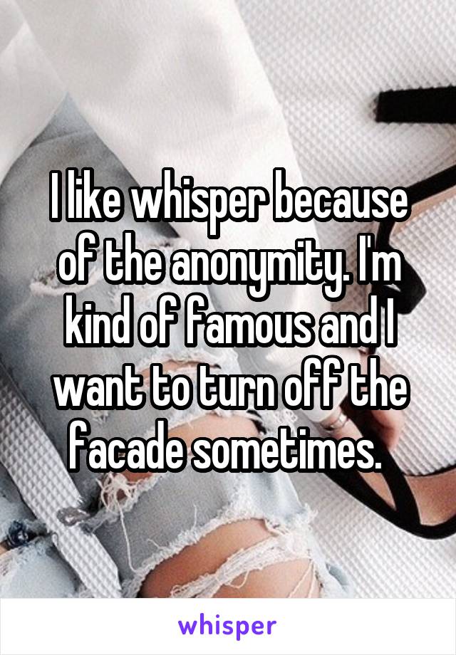 I like whisper because of the anonymity. I'm kind of famous and I want to turn off the facade sometimes. 