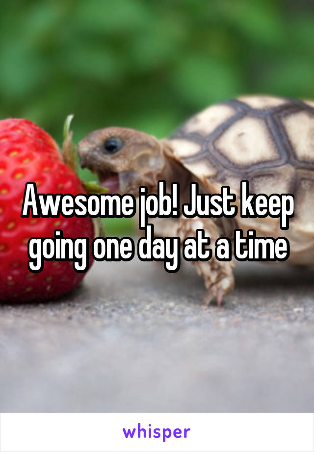 Awesome job! Just keep going one day at a time