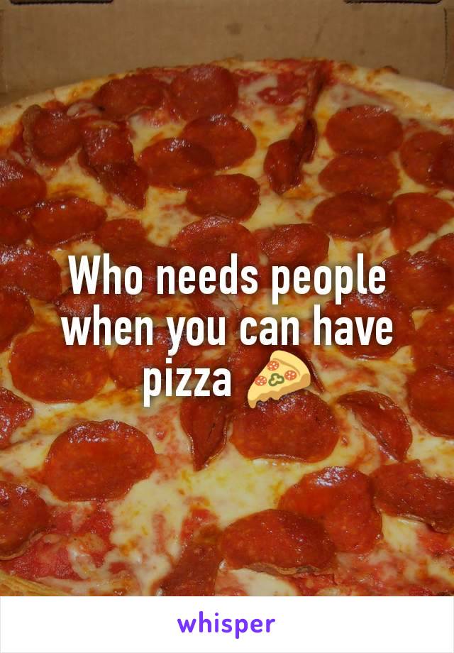 Who needs people when you can have pizza 🍕