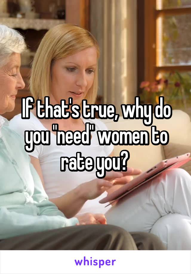 If that's true, why do you "need" women to rate you? 