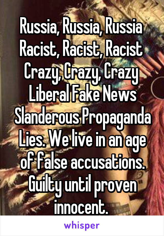 Russia, Russia, Russia 
Racist, Racist, Racist 
Crazy, Crazy, Crazy 
Liberal Fake News Slanderous Propaganda Lies. We live in an age of false accusations. Guilty until proven innocent. 