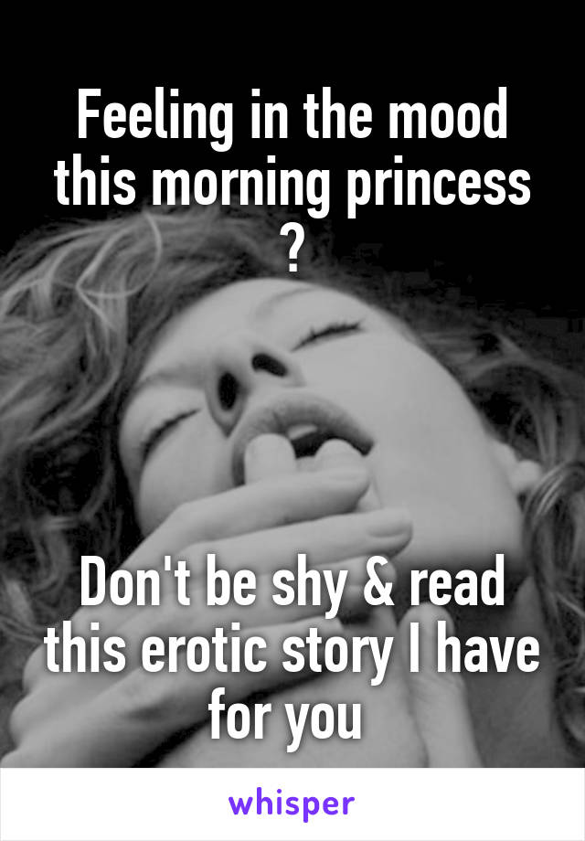 Feeling in the mood this morning princess ?




Don't be shy & read this erotic story I have for you 