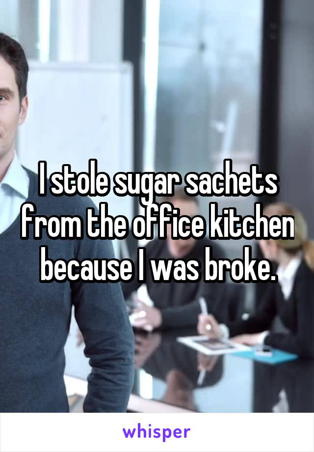 I stole sugar sachets from the office kitchen because I was broke.