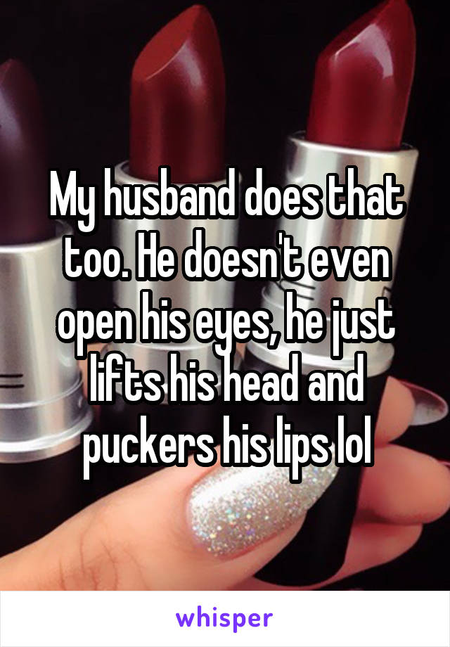 My husband does that too. He doesn't even open his eyes, he just lifts his head and puckers his lips lol